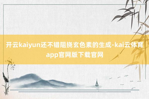 开云kaiyun还不错阻挠玄色素的生成-kai云体育app官网版下载官网