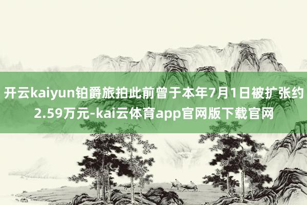 开云kaiyun铂爵旅拍此前曾于本年7月1日被扩张约2.59万元-kai云体育app官网版下载官网