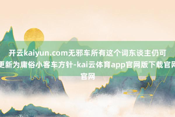 开云kaiyun.com无邪车所有这个词东谈主仍可更新为庸俗小客车方针-kai云体育app官网版下载官网