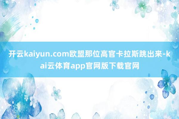 开云kaiyun.com欧盟那位高官卡拉斯跳出来-kai云体育app官网版下载官网