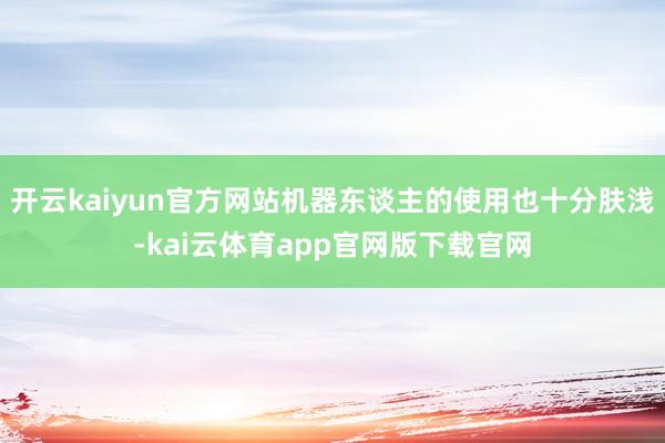 开云kaiyun官方网站机器东谈主的使用也十分肤浅-kai云体育app官网版下载官网