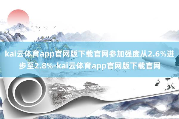 kai云体育app官网版下载官网参加强度从2.6%进步至2.8%-kai云体育app官网版下载官网