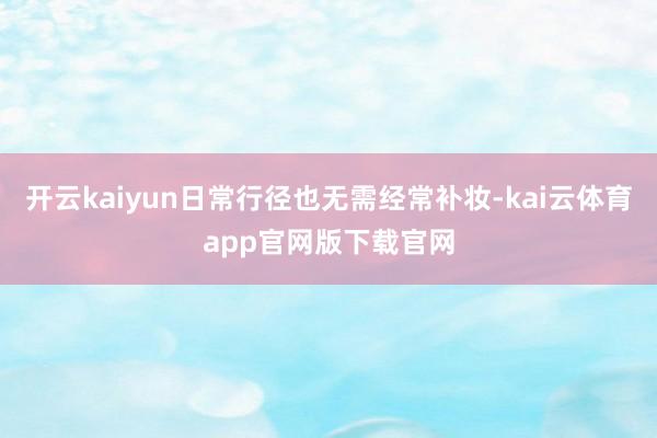开云kaiyun日常行径也无需经常补妆-kai云体育app官网版下载官网