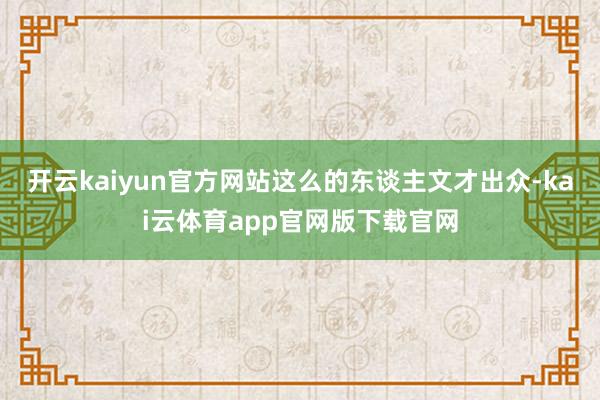 开云kaiyun官方网站这么的东谈主文才出众-kai云体育app官网版下载官网