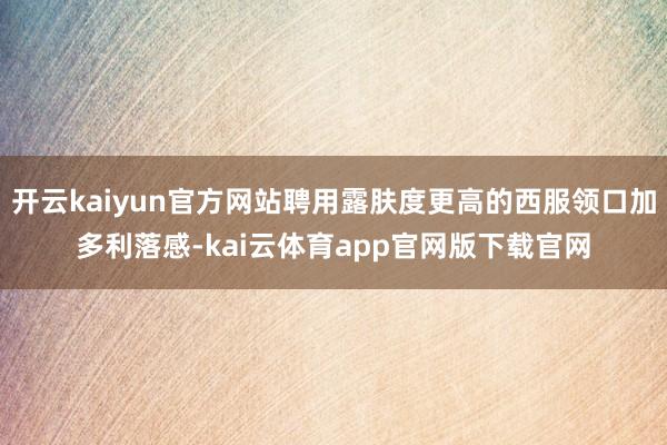 开云kaiyun官方网站聘用露肤度更高的西服领口加多利落感-kai云体育app官网版下载官网