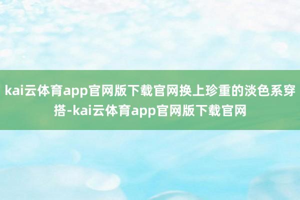 kai云体育app官网版下载官网换上珍重的淡色系穿搭-kai云体育app官网版下载官网
