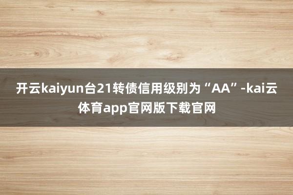 开云kaiyun台21转债信用级别为“AA”-kai云体育app官网版下载官网
