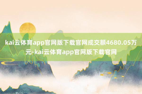 kai云体育app官网版下载官网成交额4680.05万元-kai云体育app官网版下载官网