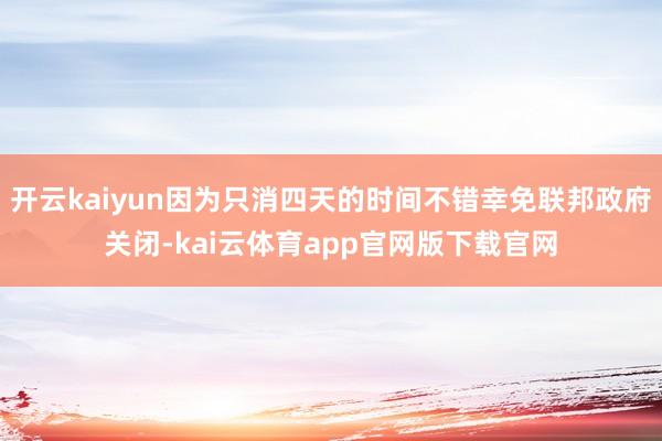 开云kaiyun因为只消四天的时间不错幸免联邦政府关闭-kai云体育app官网版下载官网