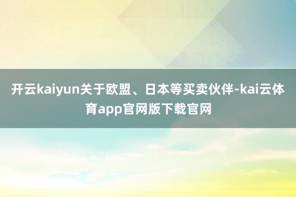 开云kaiyun关于欧盟、日本等买卖伙伴-kai云体育app官网版下载官网