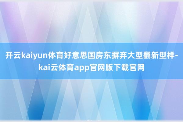 开云kaiyun体育好意思国房东摒弃大型翻新型样-kai云体育app官网版下载官网