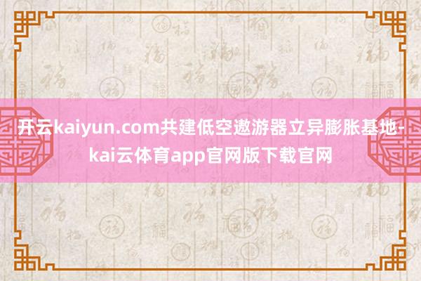 开云kaiyun.com共建低空遨游器立异膨胀基地-kai云体育app官网版下载官网