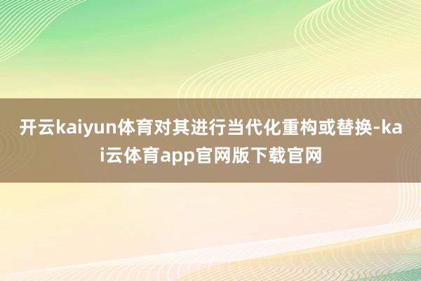 开云kaiyun体育对其进行当代化重构或替换-kai云体育app官网版下载官网