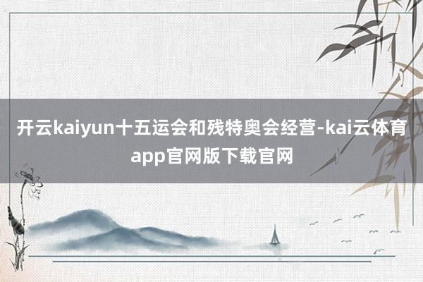 开云kaiyun十五运会和残特奥会经营-kai云体育app官网版下载官网