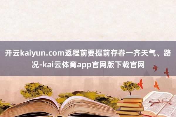开云kaiyun.com返程前要提前存眷一齐天气、路况-kai云体育app官网版下载官网