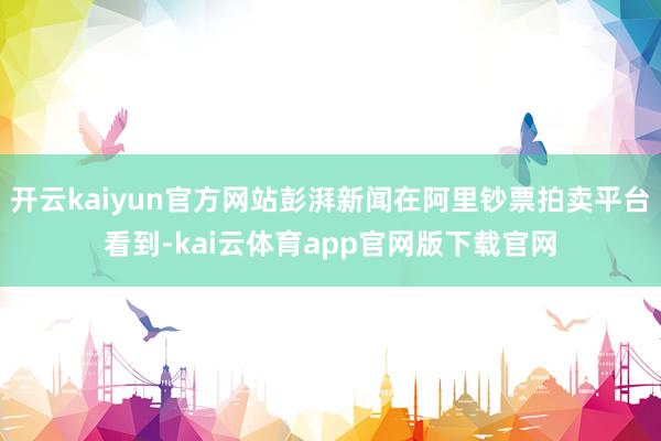 开云kaiyun官方网站彭湃新闻在阿里钞票拍卖平台看到-kai云体育app官网版下载官网