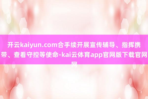 开云kaiyun.com合手续开展宣传辅导、指挥携带、查看守控等使命-kai云体育app官网版下载官网