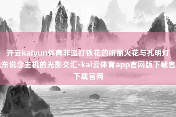开云kaiyun体育非遗打铁花的妍丽火花与孔明灯无东说念主机的光影交汇-kai云体育app官网版下载官网