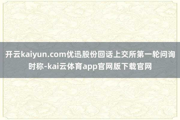 开云kaiyun.com优迅股份回话上交所第一轮问询时称-kai云体育app官网版下载官网