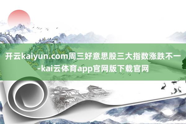 开云kaiyun.com周三好意思股三大指数涨跌不一-kai云体育app官网版下载官网
