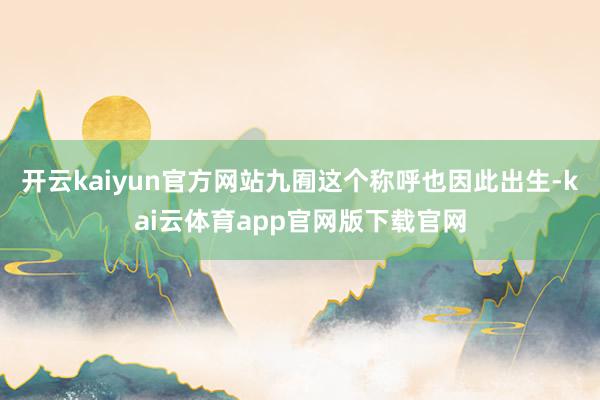 开云kaiyun官方网站九囿这个称呼也因此出生-kai云体育app官网版下载官网