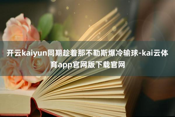 开云kaiyun同期趁着那不勒斯爆冷输球-kai云体育app官网版下载官网