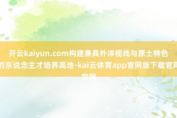 开云kaiyun.com构建兼具外洋视线与原土特色的东说念主才培养高地-kai云