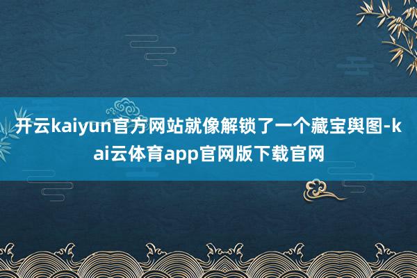 开云kaiyun官方网站就像解锁了一个藏宝舆图-kai云体育app官网版下载官网