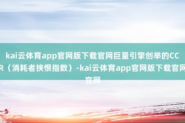 kai云体育app官网版下载官网巨量引擎创举的CCR（消耗者挟恨指数）-kai云