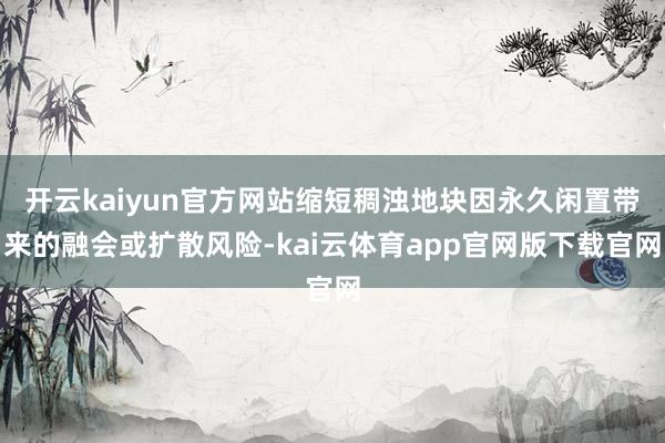 开云kaiyun官方网站缩短稠浊地块因永久闲置带来的融会或扩散风险-kai云体育