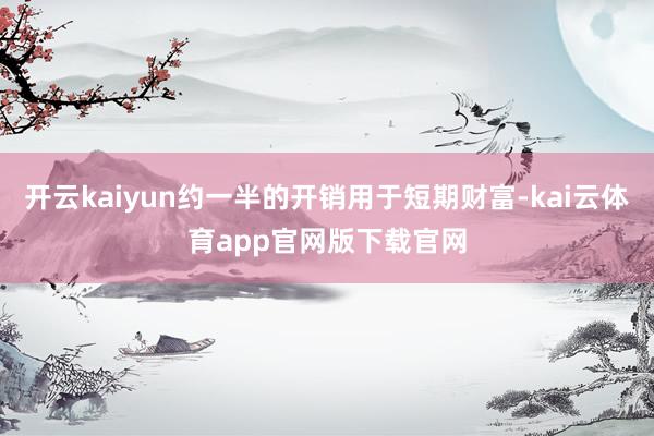 开云kaiyun约一半的开销用于短期财富-kai云体育app官网版下载官网