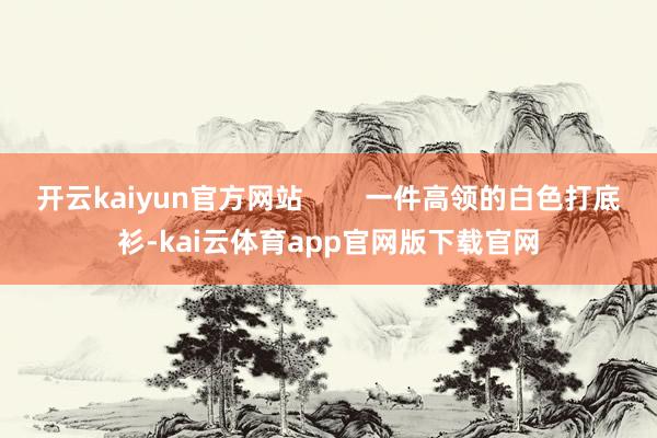 开云kaiyun官方网站        一件高领的白色打底衫-kai云体育app
