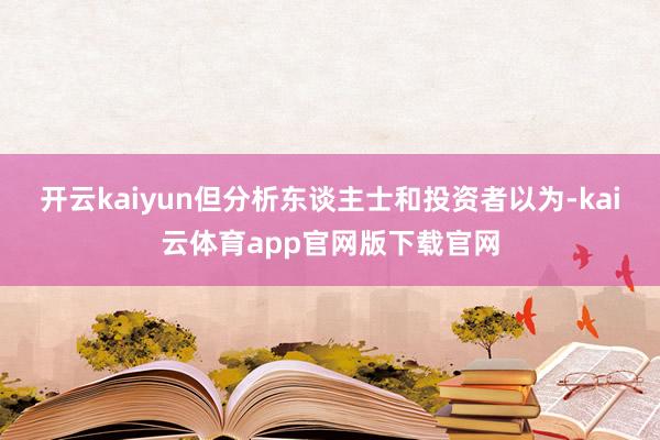 开云kaiyun但分析东谈主士和投资者以为-kai云体育app官网版下载官网