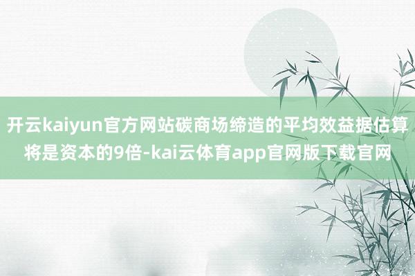 开云kaiyun官方网站碳商场缔造的平均效益据估算将是资本的9倍-kai云体育app官网版下载官网