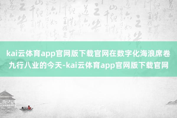kai云体育app官网版下载官网在数字化海浪席卷九行八业的今天-kai云体育ap