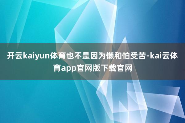 开云kaiyun体育也不是因为懒和怕受苦-kai云体育app官网版下载官网