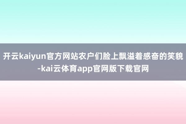 开云kaiyun官方网站农户们脸上飘溢着感奋的笑貌-kai云体育app官网版下载