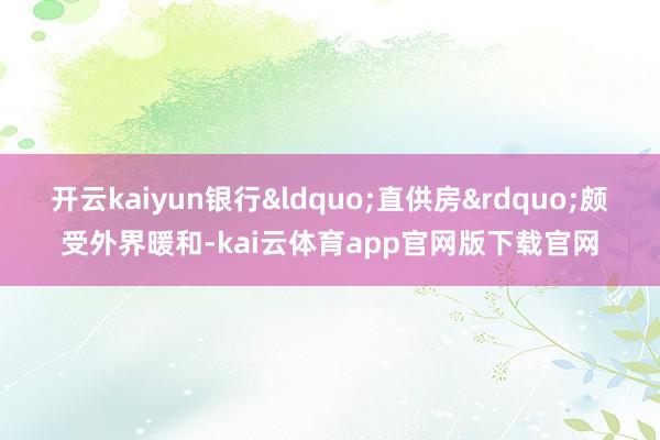 开云kaiyun银行&ldquo;直供房&rdquo;颇受外界暖