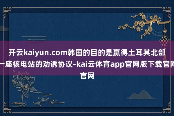 开云kaiyun.com韩国的目的是赢得土耳其北部一座核电站的劝诱协议-kai云