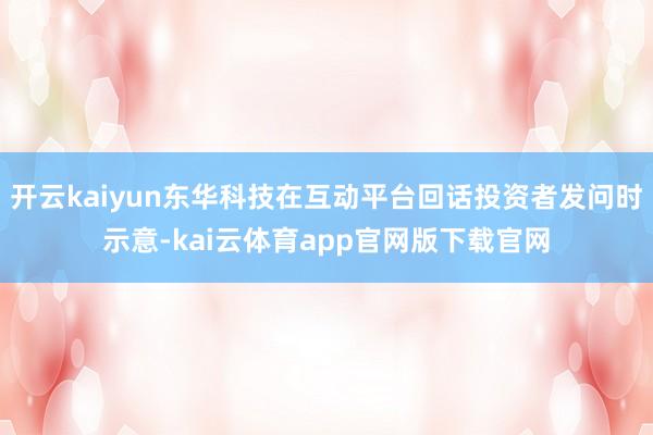 开云kaiyun东华科技在互动平台回话投资者发问时示意-kai云体育app官网版