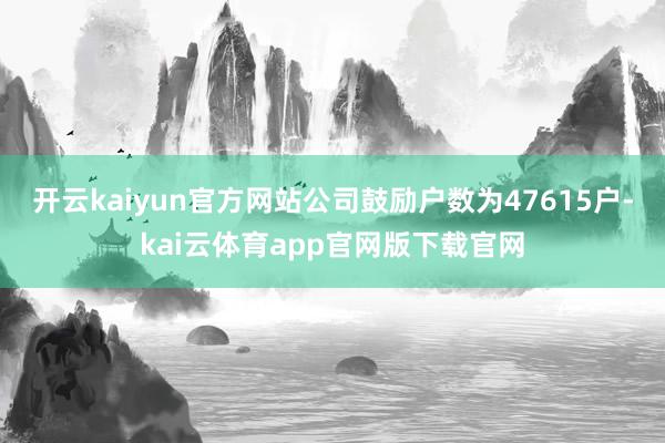 开云kaiyun官方网站公司鼓励户数为47615户-kai云体育app官网版下载