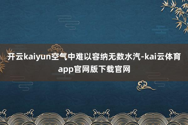开云kaiyun空气中难以容纳无数水汽-kai云体育app官网版下载官网