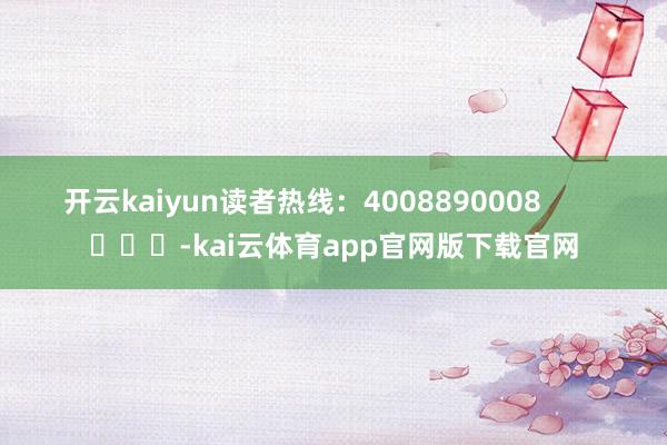 开云kaiyun读者热线：4008890008        			-kai云体