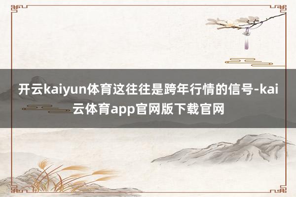 开云kaiyun体育这往往是跨年行情的信号-kai云体育app官网版下载官网