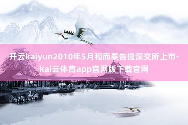 开云kaiyun2010年5月和而泰告捷深交所上市-kai云体育app官网版下载