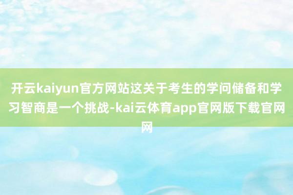 开云kaiyun官方网站这关于考生的学问储备和学习智商是一个挑战-kai云体育a