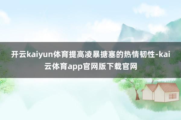 开云kaiyun体育提高凌暴搪塞的热情韧性-kai云体育app官网版下载官网