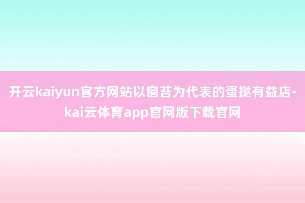 开云kaiyun官方网站以窗苔为代表的蛋挞有益店-kai云体育app官网版下载官网