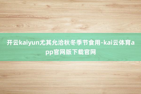 开云kaiyun尤其允洽秋冬季节食用-kai云体育app官网版下载官网