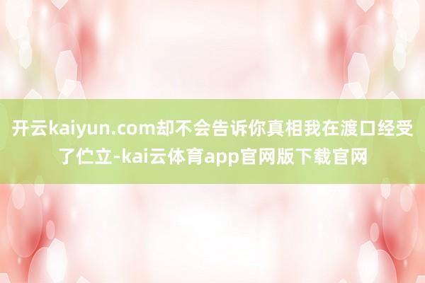 开云kaiyun.com却不会告诉你真相我在渡口经受了伫立-kai云体育app官网版下载官网